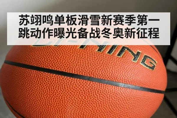 苏翊鸣单板滑雪新赛季第一跳动作曝光备战冬奥新征程