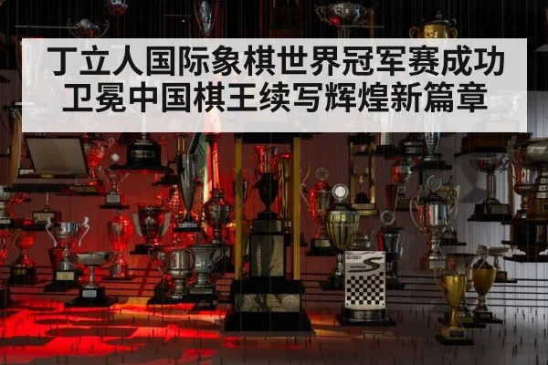 丁立人国际象棋世界冠军赛成功卫冕中国棋王续写辉煌新篇章