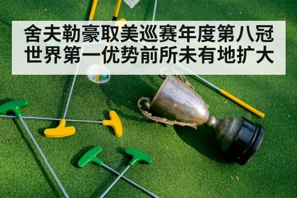 舍夫勒豪取美巡赛年度第八冠 世界第一优势前所未有地扩大