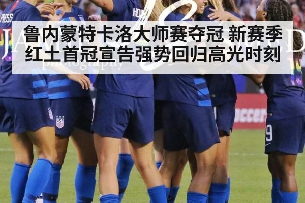 鲁内蒙特卡洛大师赛夺冠 新赛季红土首冠宣告强势回归高光时刻