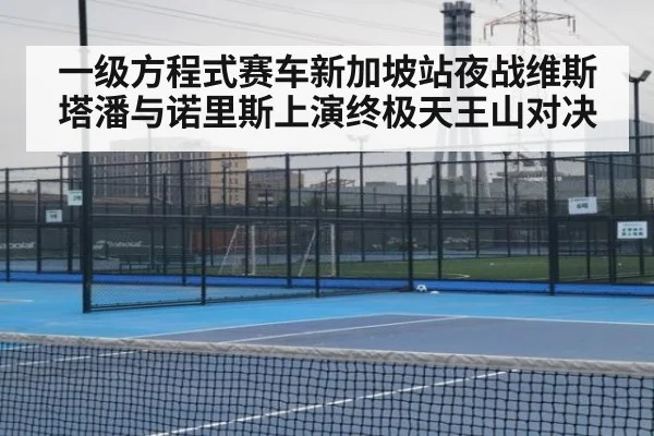一级方程式赛车新加坡站夜战维斯塔潘与诺里斯上演终极天王山对决