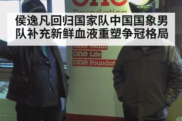 侯逸凡回归国家队中国国象男队补充新鲜血液重塑争冠格局